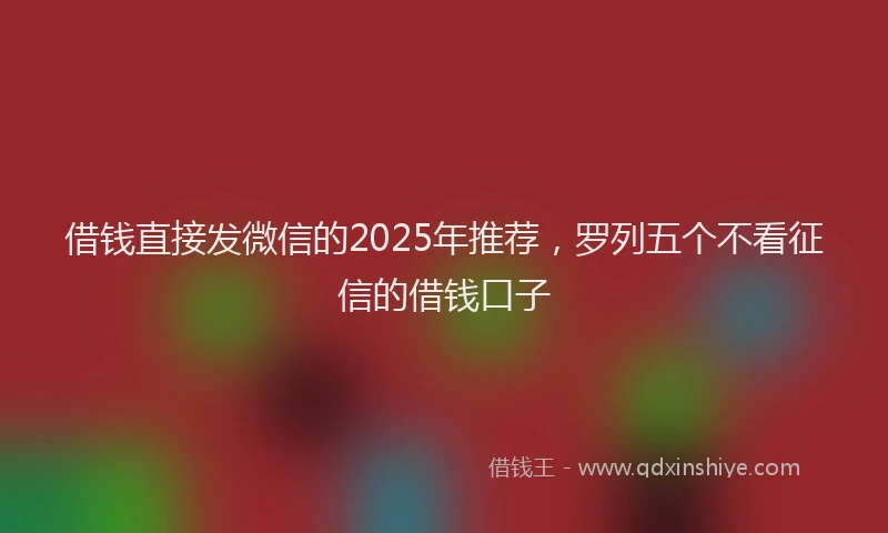 借钱直接发微信的2025年推荐，罗列五个不看征信的借钱口子