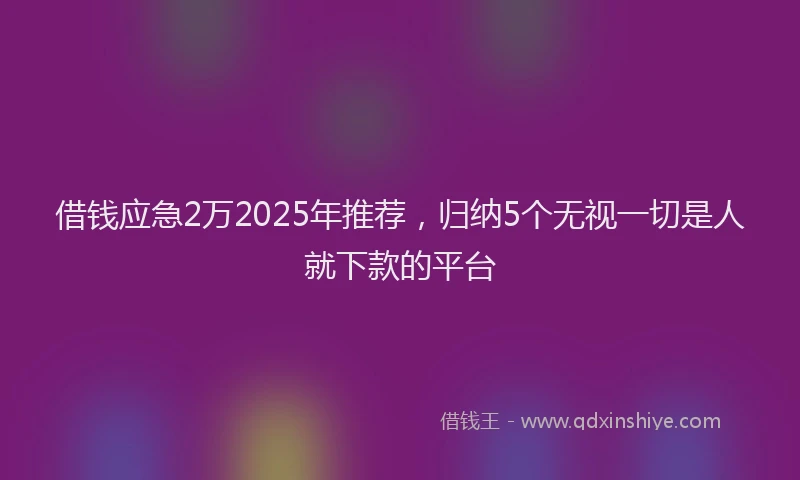 借钱应急2万2025年推荐，归纳5个无视一切是人就下款的平台