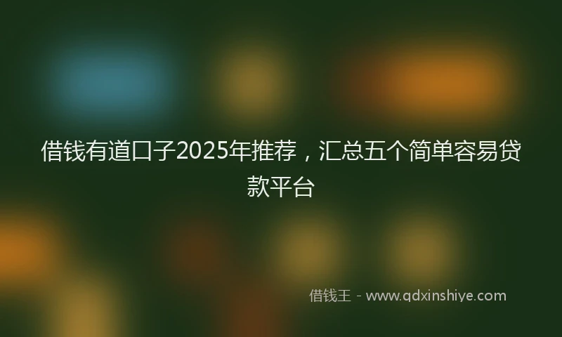 借钱有道口子2025年推荐，汇总五个简单容易贷款平台