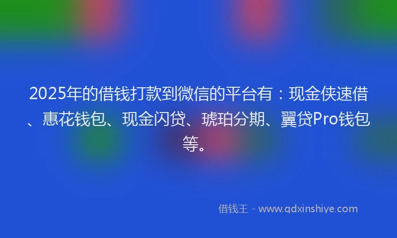2025年的借钱打款到微信的平台有：现金侠速借、惠花钱包、现金闪贷、琥珀分期、翼贷Pro钱包等。
