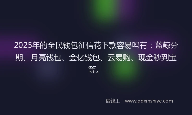 2025年的全民钱包征信花下款容易吗有：蓝鲸分期、月亮钱包、金亿钱包、云易购、现金秒到宝等。