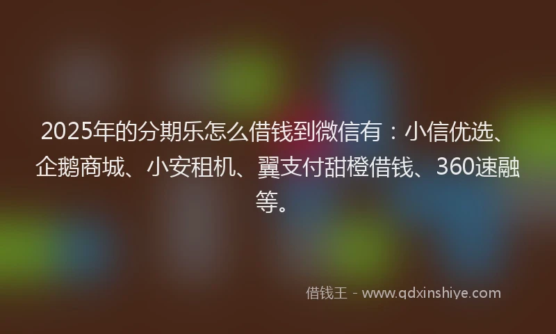 2025年的分期乐怎么借钱到微信有：小信优选、企鹅商城、小安租机、翼支付甜橙借钱、360速融等。