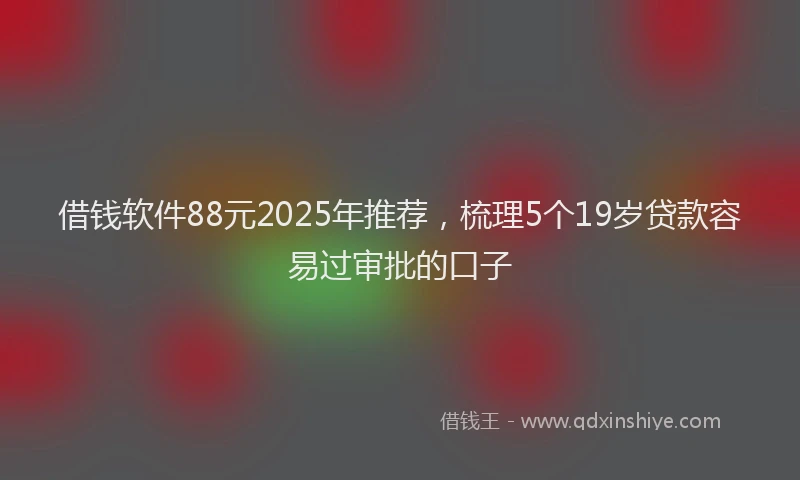 借钱软件88元2025年推荐，梳理5个19岁贷款容易过审批的口子