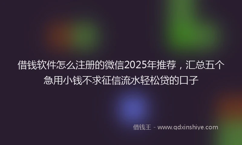 借钱软件怎么注册的微信2025年推荐，汇总五个急用小钱不求征信流水轻松贷的口子