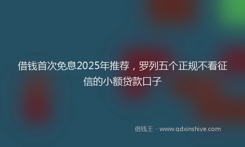 借钱首次免息2025年推荐，罗列五个正规不看征信的小额贷款口子