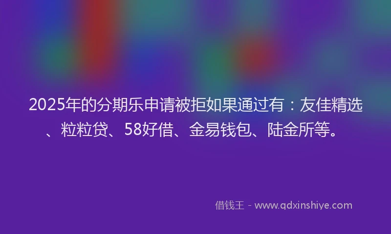 2025年的分期乐申请被拒如果通过有：友佳精选、粒粒贷、58好借、金易钱包、陆金所等。