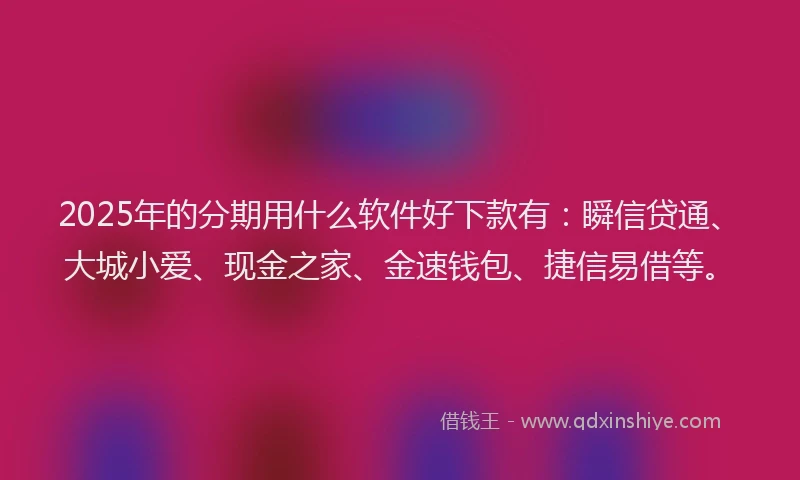 2025年的分期用什么软件好下款有：瞬信贷通、大城小爱、现金之家、金速钱包、捷信易借等。