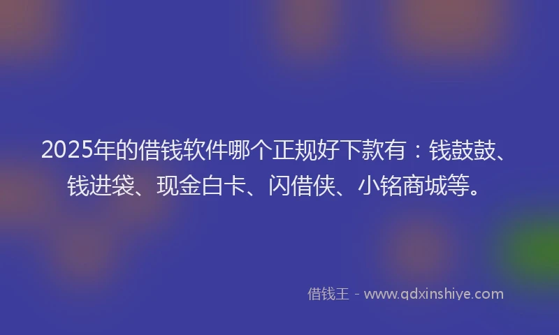 2025年的借钱软件哪个正规好下款有：钱鼓鼓、钱进袋、现金白卡、闪借侠、小铭商城等。