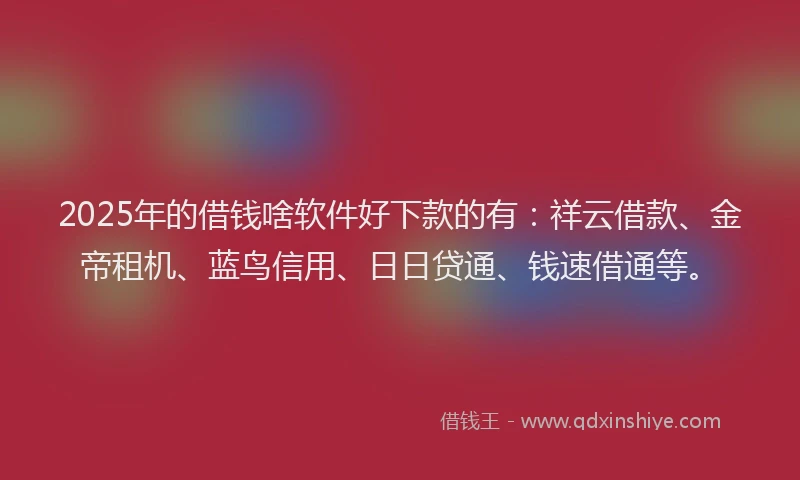 2025年的借钱啥软件好下款的有：祥云借款、金帝租机、蓝鸟信用、日日贷通、钱速借通等。