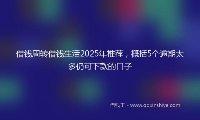 借钱周转借钱生活2025年推荐，概括5个逾期太多仍可下款的口子