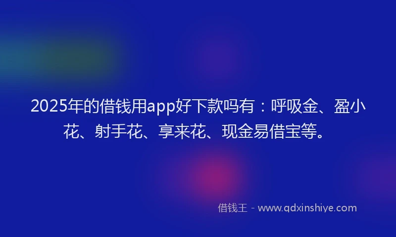 2025年的借钱用app好下款吗有：呼吸金、盈小花、射手花、享来花、现金易借宝等。