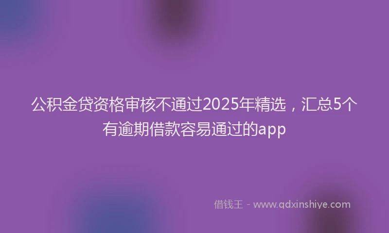 公积金贷资格审核不通过2025年精选，汇总5个有逾期借款容易通过的app