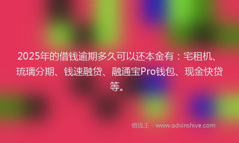 2025年的借钱逾期多久可以还本金有：宅租机、琉璃分期、钱速融贷、融通宝Pro钱包、现金快贷等。