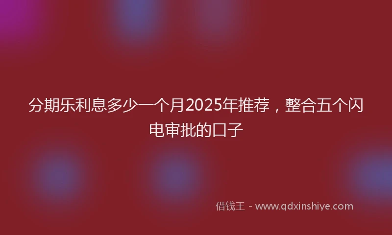 分期乐利息多少一个月2025年推荐，整合五个闪电审批的口子