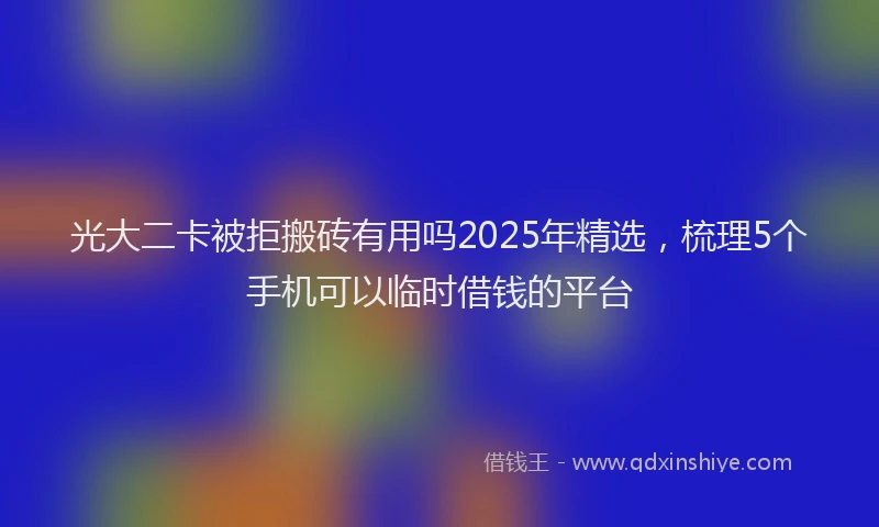 光大二卡被拒搬砖有用吗2025年精选，梳理5个手机可以临时借钱的平台