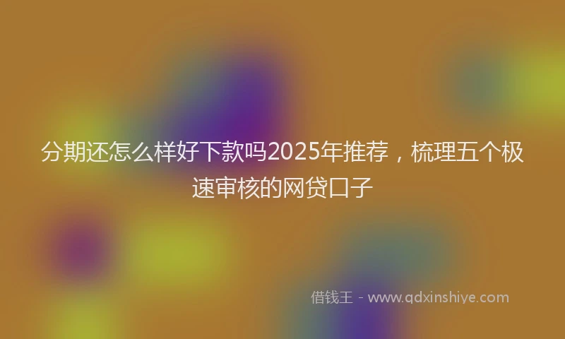 分期还怎么样好下款吗2025年推荐，梳理五个极速审核的网贷口子