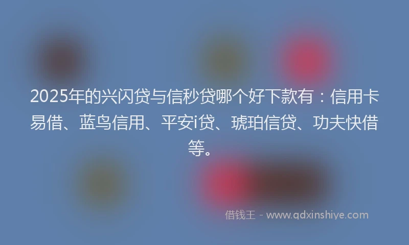 2025年的兴闪贷与信秒贷哪个好下款有：信用卡易借、蓝鸟信用、平安i贷、琥珀信贷、功夫快借等。