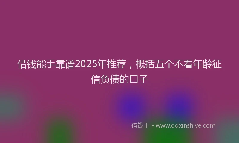 借钱能手靠谱2025年推荐，概括五个不看年龄征信负债的口子