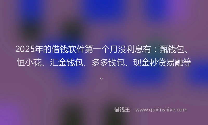 2025年的借钱软件第一个月没利息有：甄钱包、恒小花、汇金钱包、多多钱包、现金秒贷易融等。