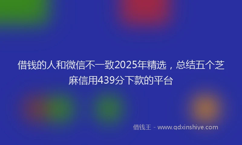 借钱的人和微信不一致2025年精选，总结五个芝麻信用439分下款的平台