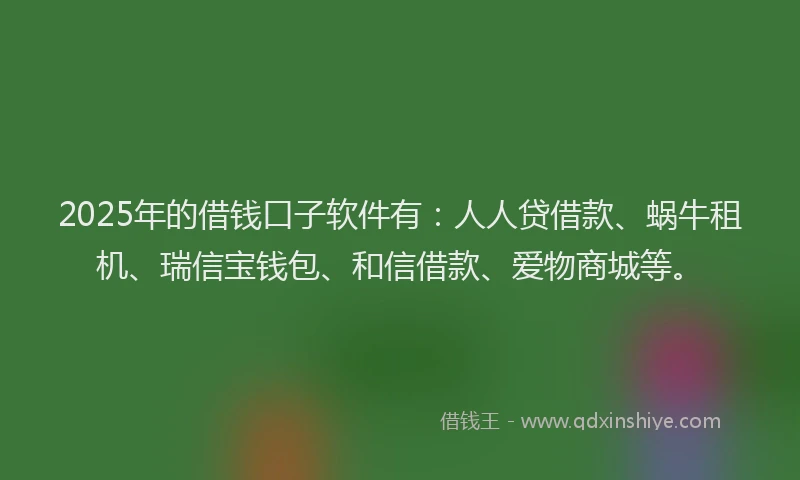2025年的借钱口子软件有：人人贷借款、蜗牛租机、瑞信宝钱包、和信借款、爱物商城等。