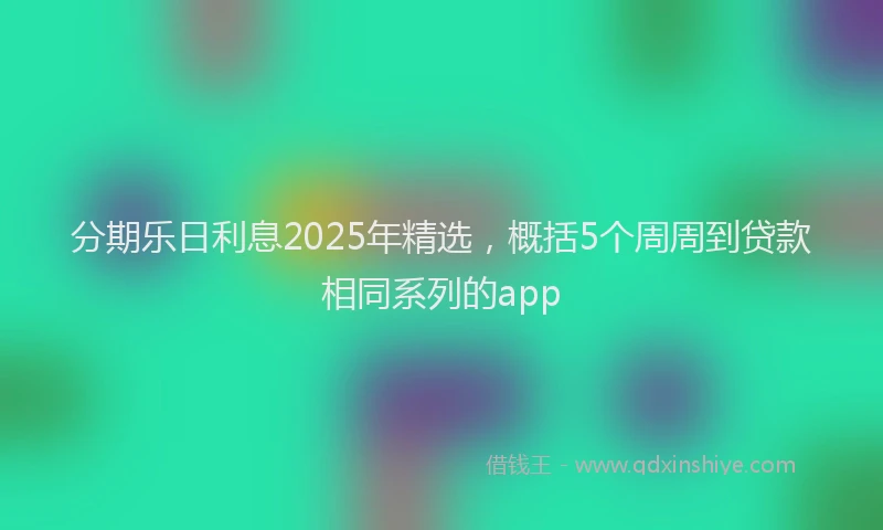 分期乐日利息2025年精选，概括5个周周到贷款相同系列的app