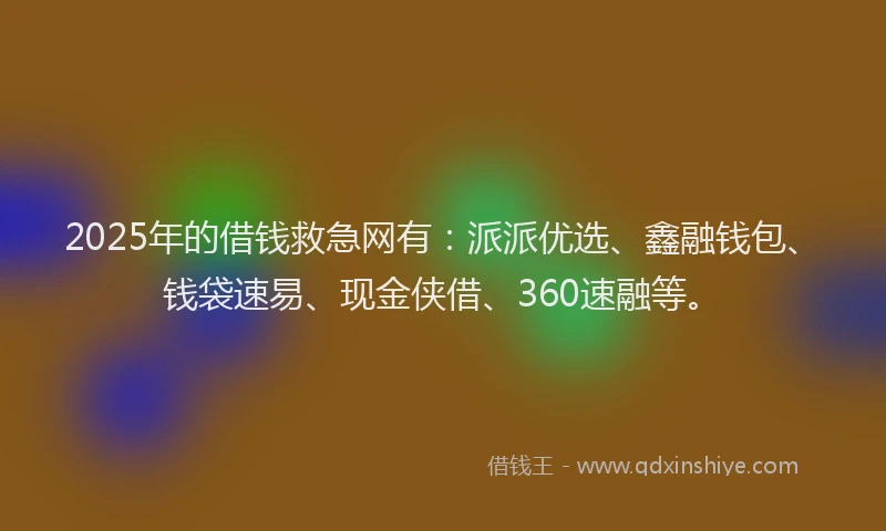 2025年的借钱救急网有：派派优选、鑫融钱包、钱袋速易、现金侠借、360速融等。