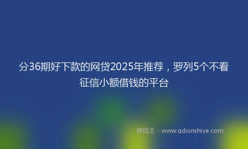 分36期好下款的网贷2025年推荐，罗列5个不看征信小额借钱的平台