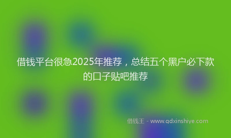 借钱平台很急2025年推荐，总结五个黑户必下款的口子贴吧推荐