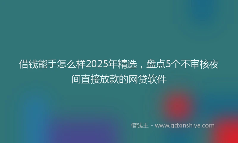 借钱能手怎么样2025年精选，盘点5个不审核夜间直接放款的网贷软件