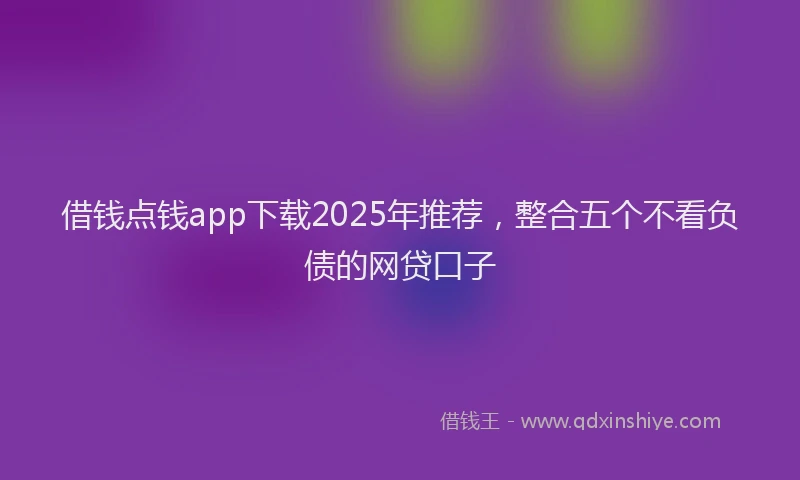 借钱点钱app下载2025年推荐，整合五个不看负债的网贷口子