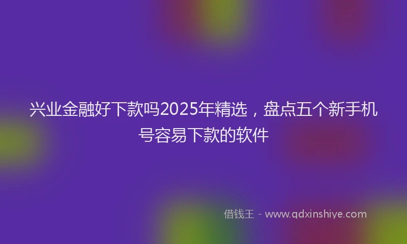 兴业金融好下款吗2025年精选，盘点五个新手机号容易下款的软件