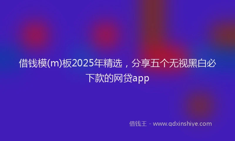 借钱模(m)板2025年精选，分享五个无视黑白必下款的网贷app