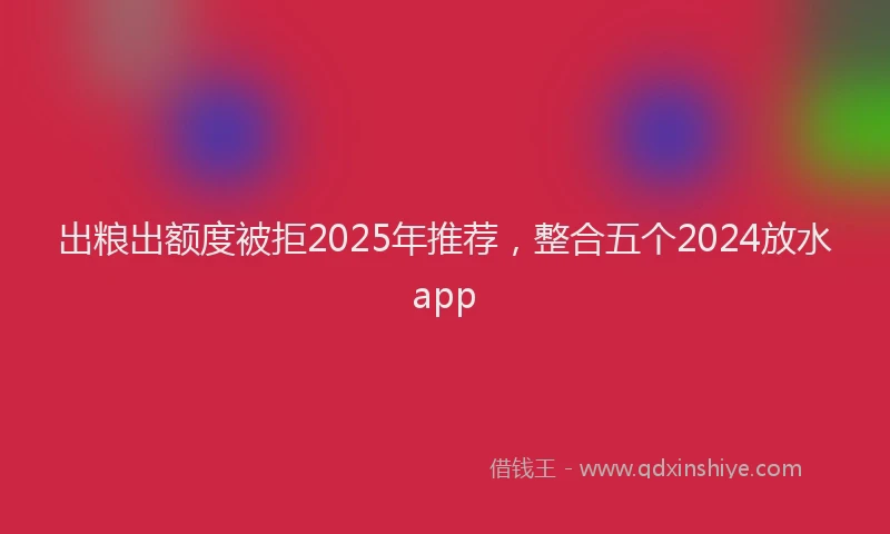 出粮出额度被拒2025年推荐，整合五个2024放水app