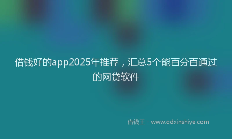 借钱好的app2025年推荐，汇总5个能百分百通过的网贷软件