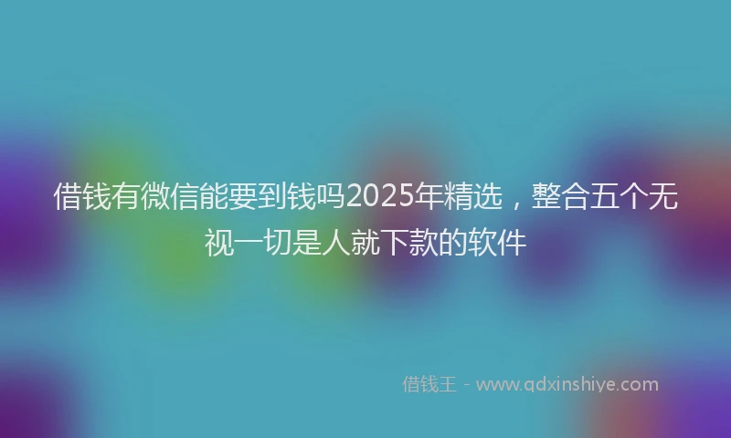 借钱有微信能要到钱吗2025年精选，整合五个无视一切是人就下款的软件