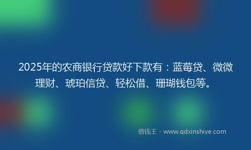 2025年的农商银行贷款好下款有：蓝莓贷、微微理财、琥珀信贷、轻松借、珊瑚钱包等。