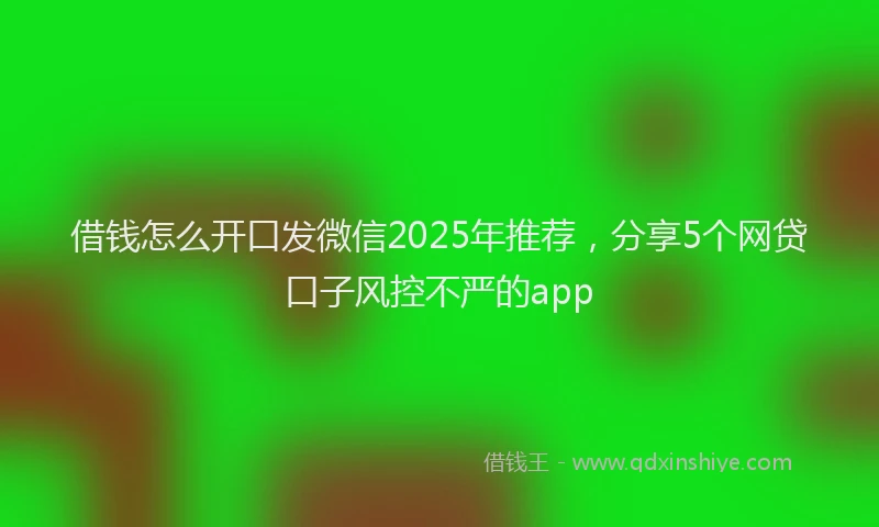 借钱怎么开口发微信2025年推荐，分享5个网贷口子风控不严的app