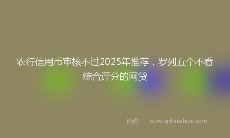 农行信用币审核不过2025年推荐，罗列五个不看综合评分的网贷