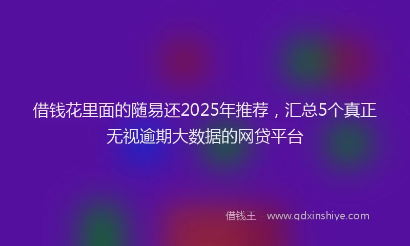 借钱花里面的随易还2025年推荐，汇总5个真正无视逾期大数据的网贷平台