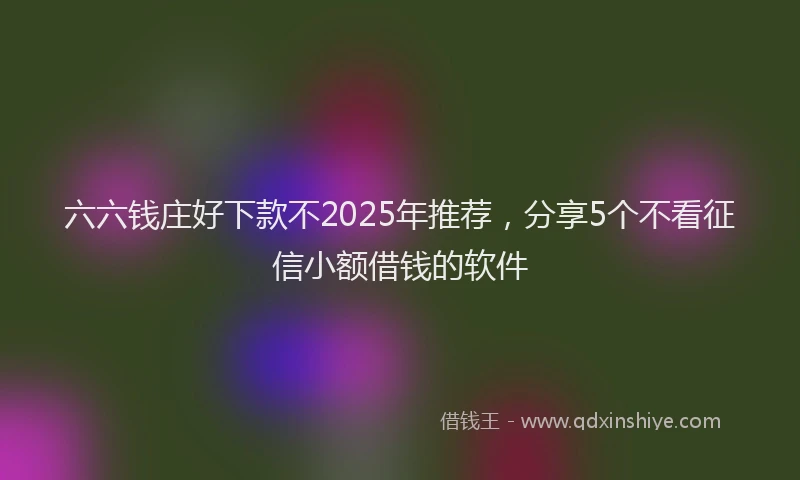 六六钱庄好下款不2025年推荐，分享5个不看征信小额借钱的软件