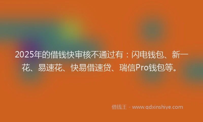 2025年的借钱快审核不通过有：闪电钱包、新一花、易速花、快易借速贷、瑞信Pro钱包等。