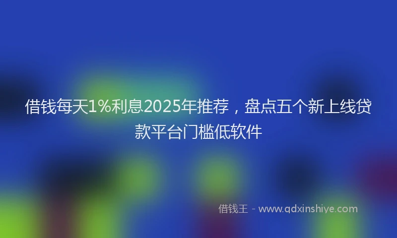 借钱每天1%利息2025年推荐，盘点五个新上线贷款平台门槛低软件