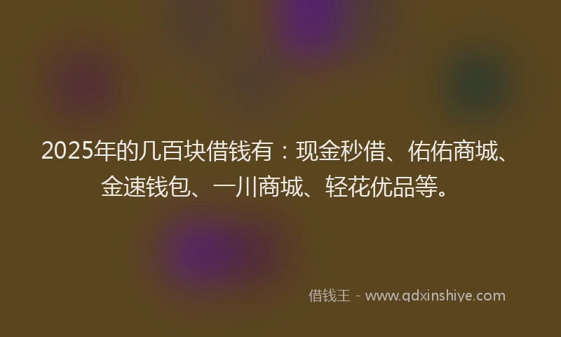 2025年的几百块借钱有：现金秒借、佑佑商城、金速钱包、一川商城、轻花优品等。
