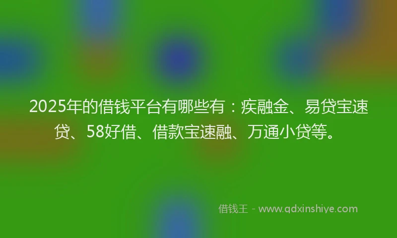 2025年的借钱平台有哪些有：疾融金、易贷宝速贷、58好借、借款宝速融、万通小贷等。