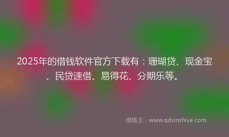 2025年的借钱软件官方下载有：珊瑚贷、现金宝、民贷速借、易得花、分期乐等。