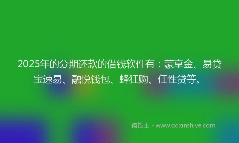 2025年的分期还款的借钱软件有：蒙享金、易贷宝速易、融悦钱包、蜂狂购、任性贷等。