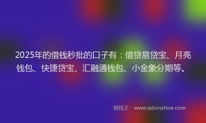 2025年的借钱秒批的口子有：借贷易贷宝、月亮钱包、快捷贷宝、汇融通钱包、小金象分期等。