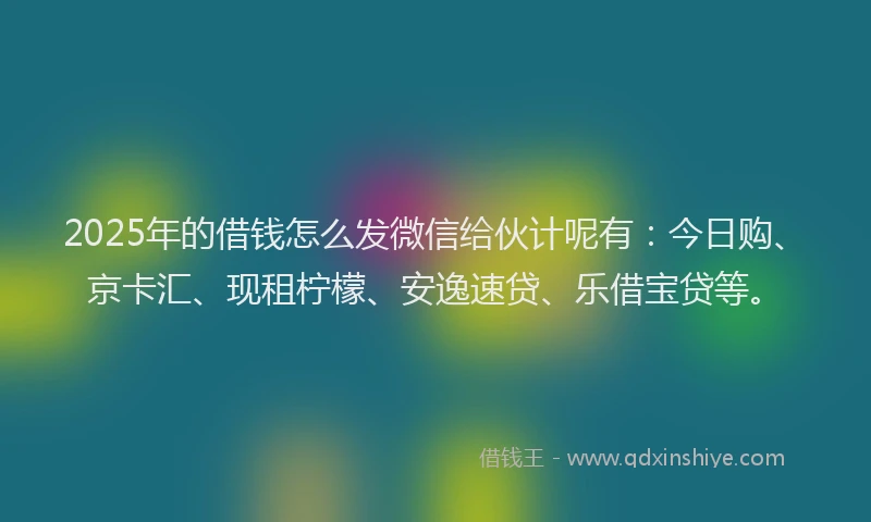2025年的借钱怎么发微信给伙计呢有：今日购、京卡汇、现租柠檬、安逸速贷、乐借宝贷等。