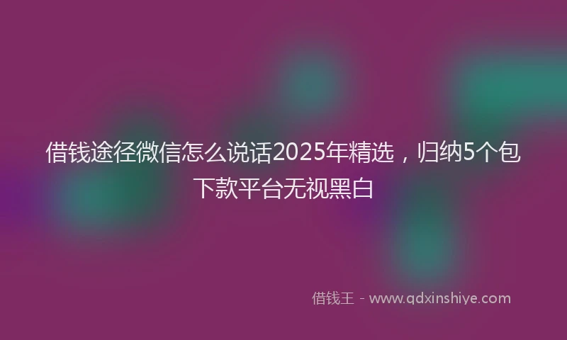 借钱途径微信怎么说话2025年精选，归纳5个包下款平台无视黑白